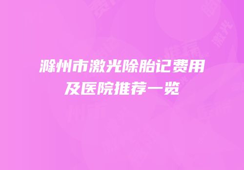 滁州市激光除胎记费用及医院推荐一览