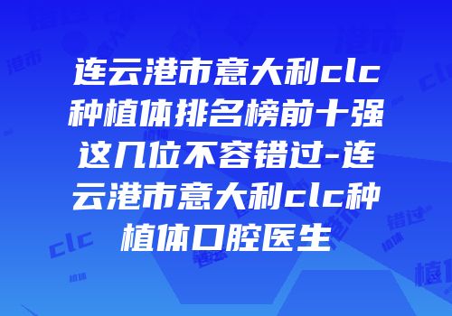 连云港市意大利clc种植体排名榜前十强这几位不容错过-连云港市意大利clc种植体口腔医生