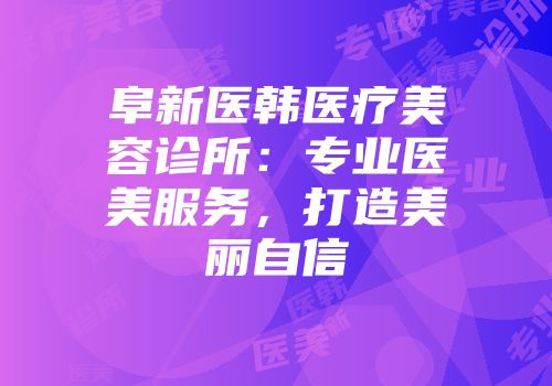 阜新医韩医疗美容诊所：专业医美服务，打造美丽自信