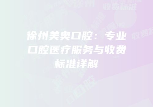徐州美奥口腔：专业口腔医疗服务与收费标准详解