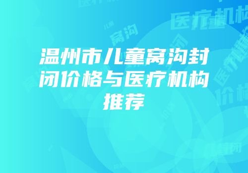 温州市儿童窝沟封闭价格与医疗机构推荐