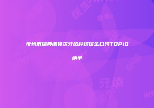 忻州市瑞典诺贝尔牙齿种植医生口碑TOP10榜单
