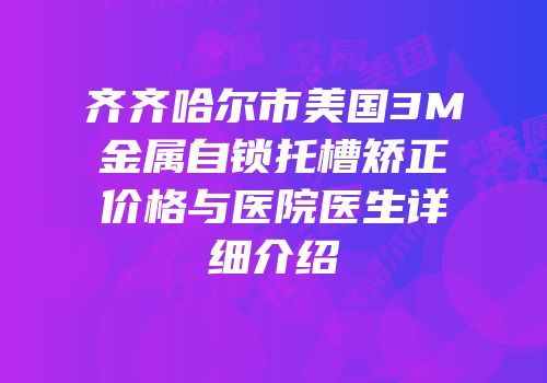 齐齐哈尔市美国3M金属自锁托槽矫正价格与医院医生详细介绍