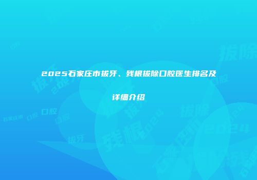 2025石家庄市拔牙、残根拔除口腔医生排名及详细介绍