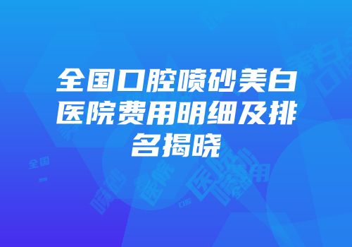 全国口腔喷砂美白医院费用明细及排名揭晓