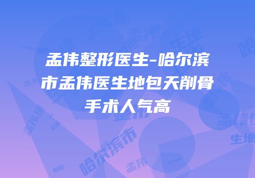 孟伟整形医生-哈尔滨市孟伟医生地包天削骨手术人气高