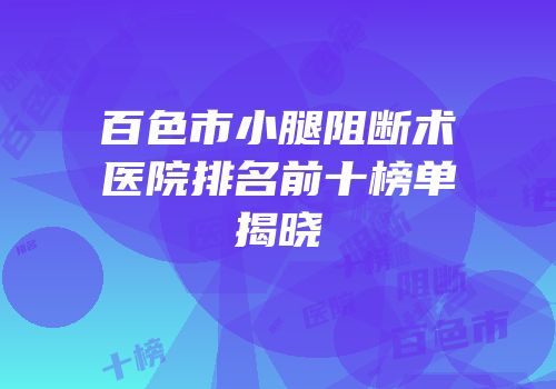 百色市小腿阻断术医院排名前十榜单揭晓