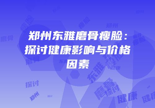 郑州东雅磨骨瘦脸：探讨健康影响与价格因素