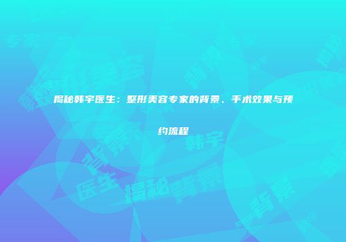 揭秘韩宇医生：整形美容专家的背景、手术效果与预约流程