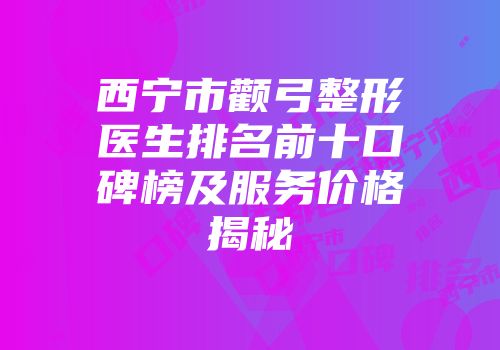 西宁市颧弓整形医生排名前十口碑榜及服务价格揭秘