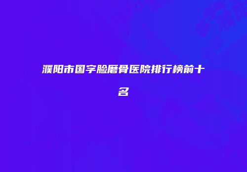 濮阳市国字脸磨骨医院排行榜前十名