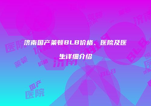 济南国产莱顿BLB价格、医院及医生详细介绍