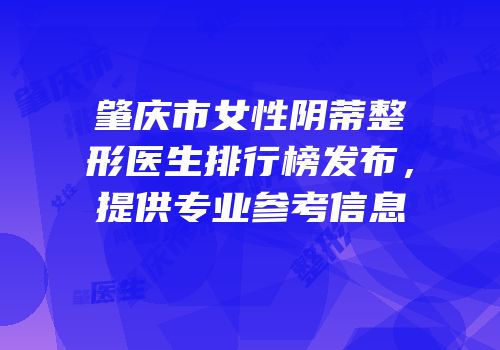 肇庆市女性阴蒂整形医生排行榜发布，提供专业参考信息