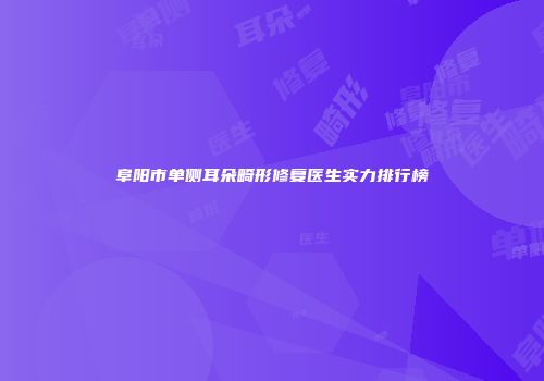 阜阳市单侧耳朵畸形修复医生实力排行榜