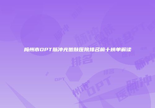 梅州市OPT脉冲光嫩肤医院排名前十榜单解读