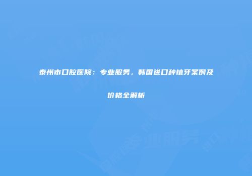 泰州市口腔医院：专业服务，韩国进口种植牙案例及价格全解析