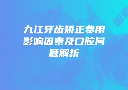 九江牙齿矫正费用影响因素及口腔问题解析