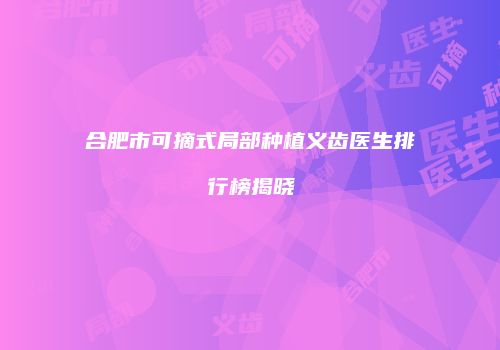合肥市可摘式局部种植义齿医生排行榜揭晓