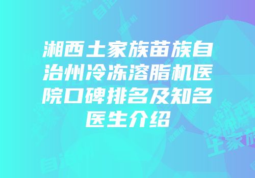 湘西土家族苗族自治州冷冻溶脂机医院口碑排名及知名医生介绍