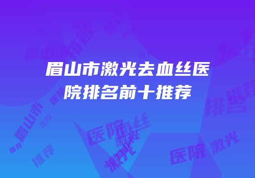 眉山市激光去血丝医院排名前十推荐