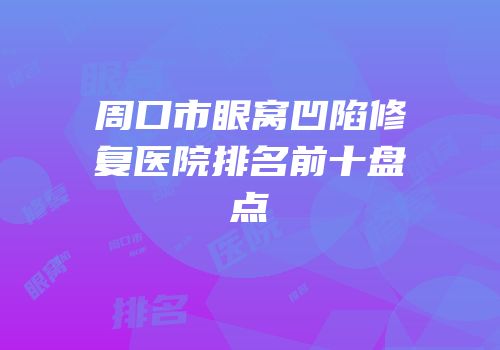 周口市眼窝凹陷修复医院排名前十盘点