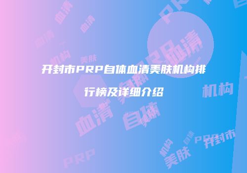 开封市PRP自体血清美肤机构排行榜及详细介绍