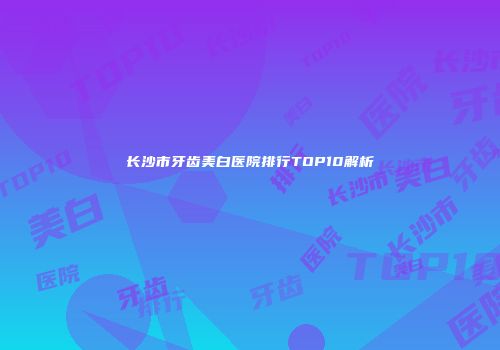 长沙市牙齿美白医院排行TOP10解析
