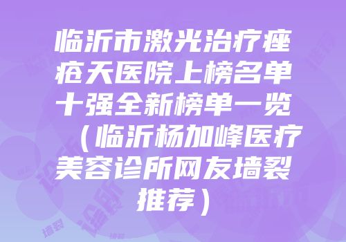 临沂市激光治疗痤疮天医院上榜名单十强全新榜单一览（临沂杨加峰医疗美容诊所网友墙裂推荐）