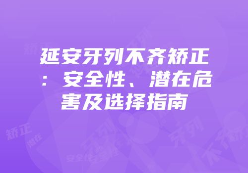 延安牙列不齐矫正：安全性、潜在危害及选择指南