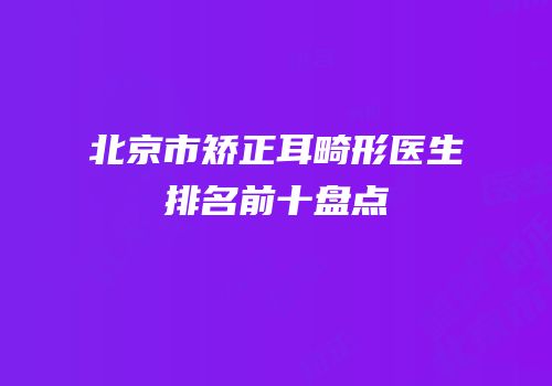 北京市矫正耳畸形医生排名前十盘点
