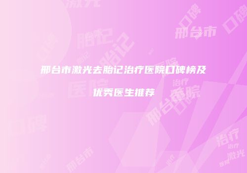 邢台市激光去胎记治疗医院口碑榜及优秀医生推荐
