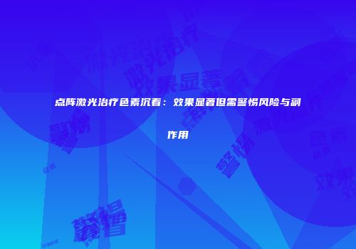 点阵激光治疗色素沉着：效果显著但需警惕风险与副作用