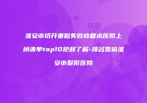 淮安市切开重睑失败修复术医院上榜清单top10抢鲜了解-排名靠前淮安市整形医院