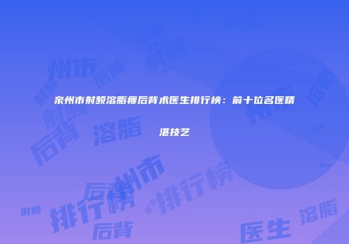 泉州市射频溶脂瘦后背术医生排行榜：前十位名医精湛技艺