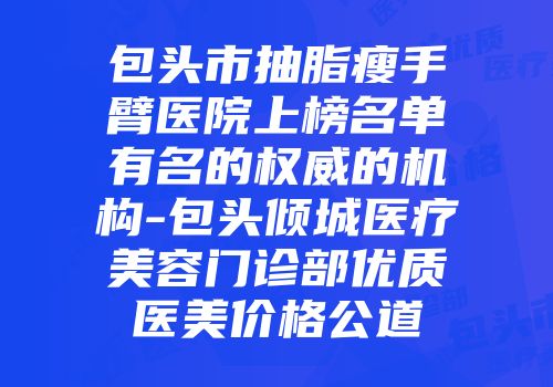包头市抽脂瘦手臂医院上榜名单有名的权威的机构-包头倾城医疗美容门诊部优质医美价格公道