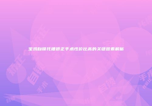 宝鸡自锁托槽矫正手术性价比高的关键因素解析