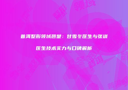 普洱整形领域翘楚：甘雪冬医生与张训医生技术实力与口碑解析