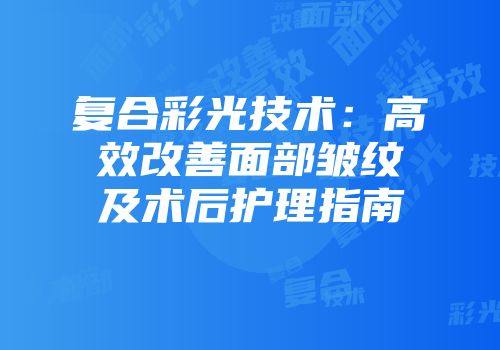 复合彩光技术：高效改善面部皱纹及术后护理指南