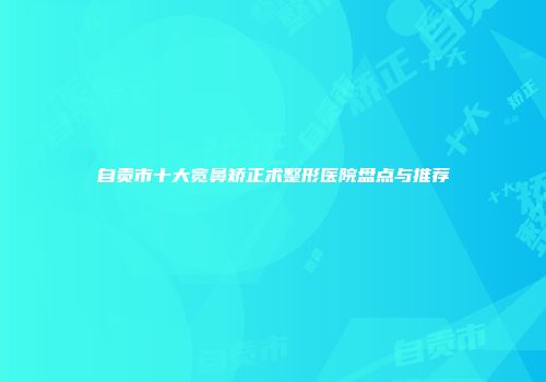 自贡市十大宽鼻矫正术整形医院盘点与推荐
