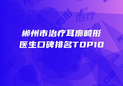 郴州市治疗耳廓畸形医生口碑排名TOP10
