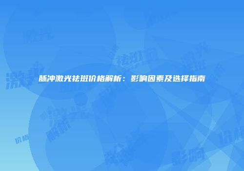 脉冲激光祛斑价格解析：影响因素及选择指南