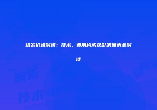 植发价格解析：技术、费用构成及影响因素全解读