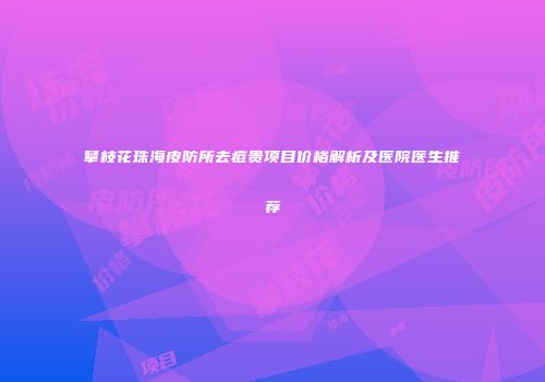 攀枝花珠海皮防所去痘贵项目价格解析及医院医生推荐