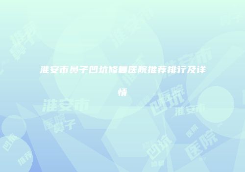 淮安市鼻子凹坑修复医院推荐排行及详情