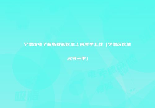 宁德市电子吸脂瘦脸医生上榜清单上线（李德庆医生名列三甲）