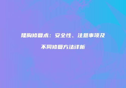 隆胸修复术：安全性、注意事项及不同修复方法详析