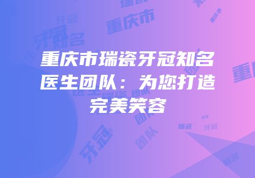 重庆市瑞瓷牙冠知名医生团队：为您打造完美笑容