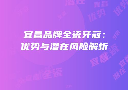 宜昌品牌全瓷牙冠：优势与潜在风险解析