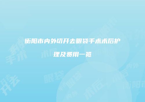 衡阳市内外切开去眼袋手术术后护理及费用一览