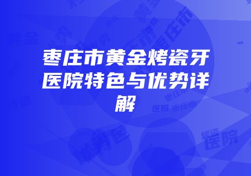 枣庄市黄金烤瓷牙医院特色与优势详解